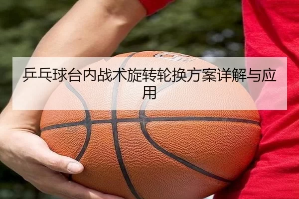乒乓球台内战术旋转轮换方案详解与应用
