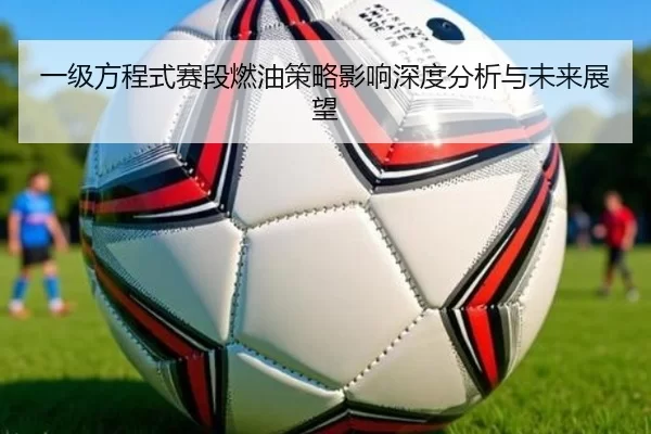 一级方程式赛段燃油策略影响深度分析与未来展望