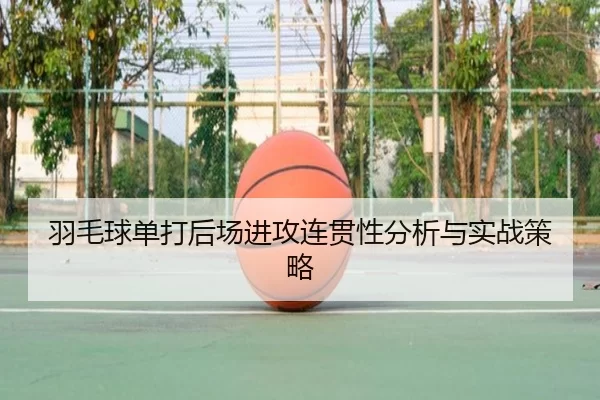 羽毛球单打后场进攻连贯性分析与实战策略